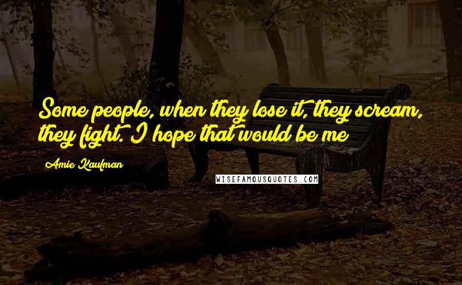 Amie Kaufman Quotes: Some people, when they lose it, they scream, they fight. I hope that would be me