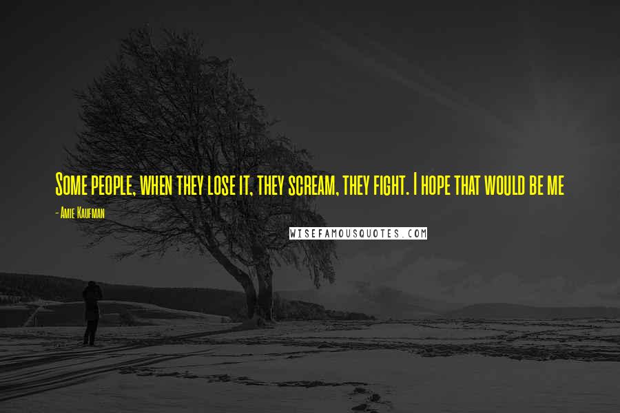 Amie Kaufman Quotes: Some people, when they lose it, they scream, they fight. I hope that would be me