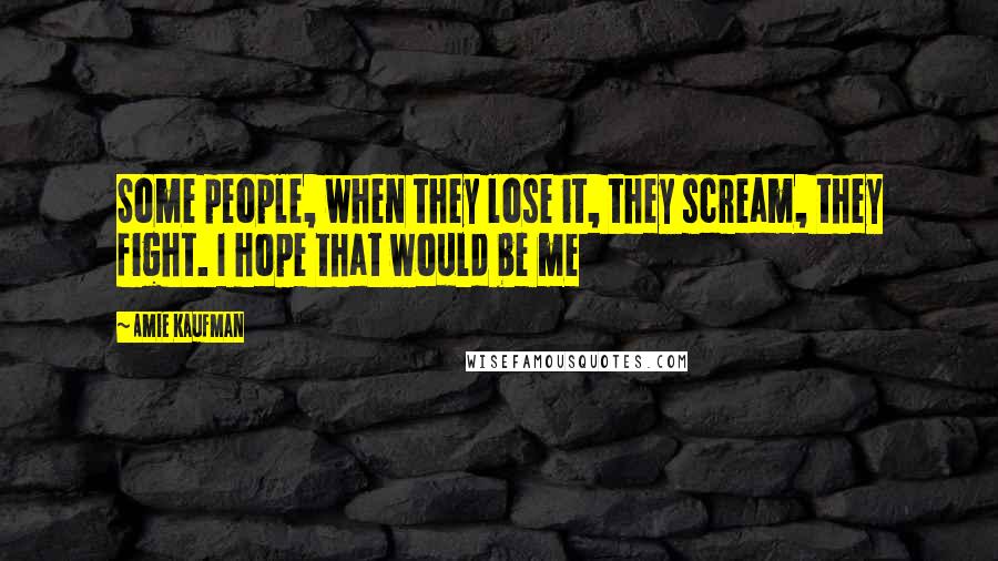 Amie Kaufman Quotes: Some people, when they lose it, they scream, they fight. I hope that would be me