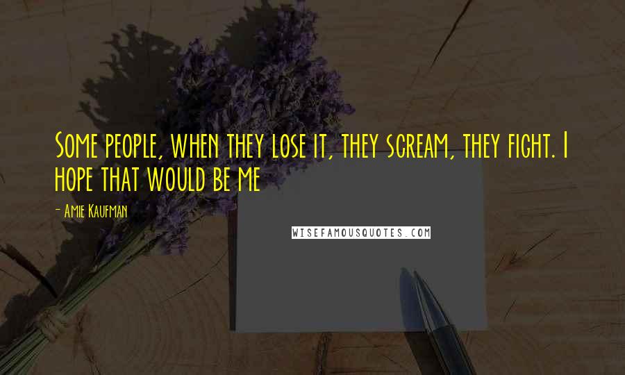 Amie Kaufman Quotes: Some people, when they lose it, they scream, they fight. I hope that would be me