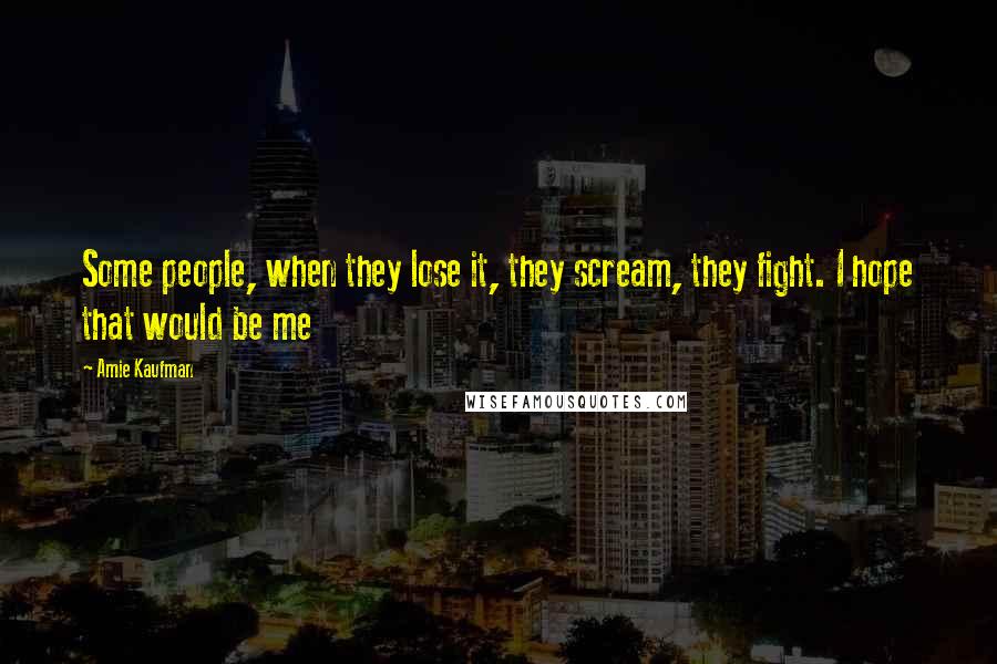 Amie Kaufman Quotes: Some people, when they lose it, they scream, they fight. I hope that would be me