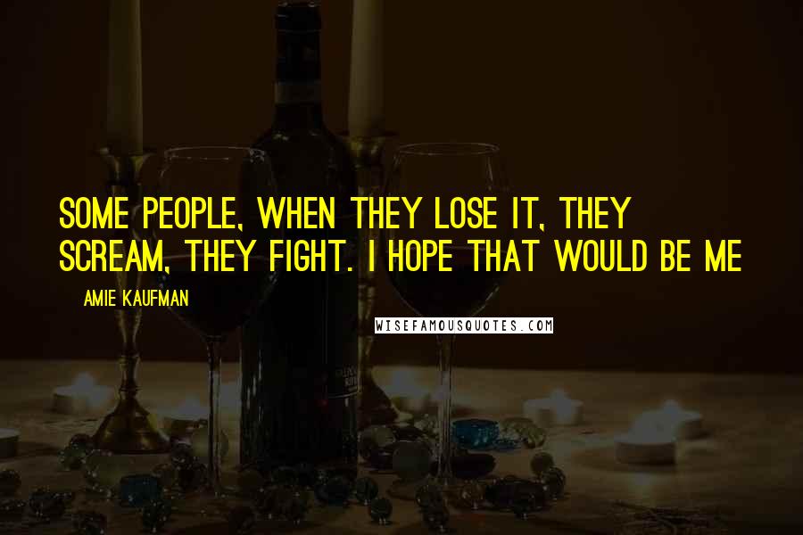 Amie Kaufman Quotes: Some people, when they lose it, they scream, they fight. I hope that would be me