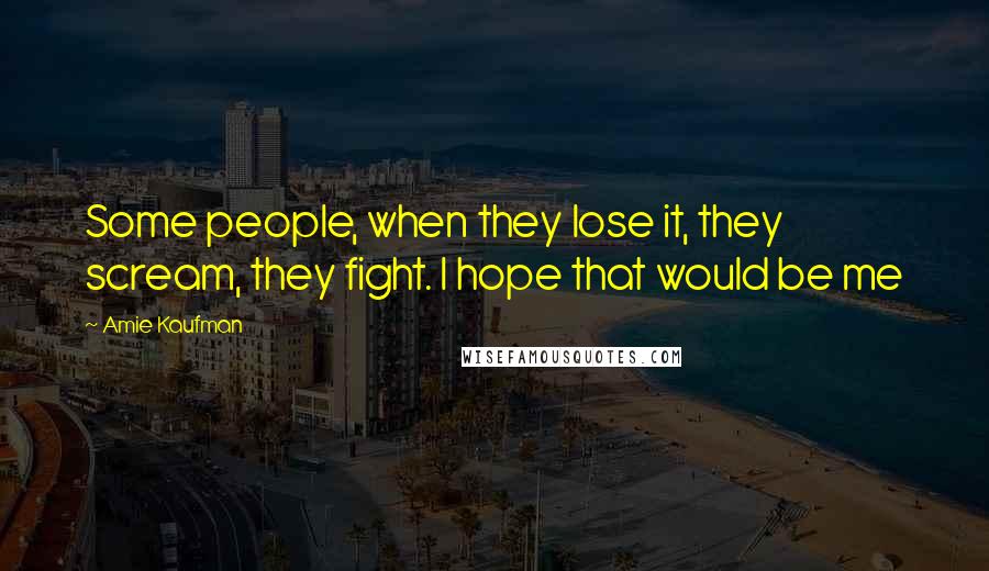 Amie Kaufman Quotes: Some people, when they lose it, they scream, they fight. I hope that would be me