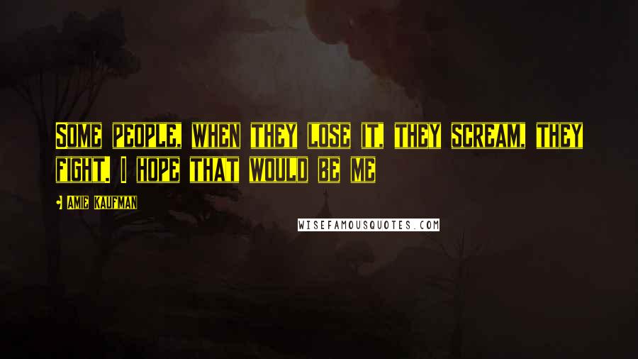 Amie Kaufman Quotes: Some people, when they lose it, they scream, they fight. I hope that would be me