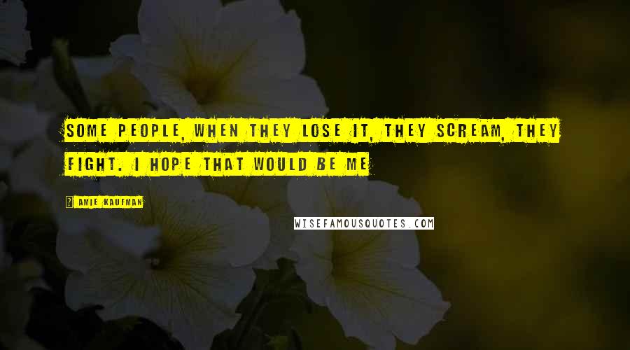 Amie Kaufman Quotes: Some people, when they lose it, they scream, they fight. I hope that would be me