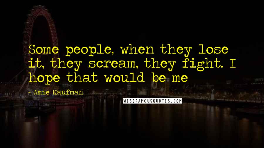 Amie Kaufman Quotes: Some people, when they lose it, they scream, they fight. I hope that would be me