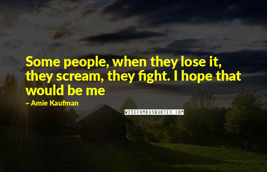 Amie Kaufman Quotes: Some people, when they lose it, they scream, they fight. I hope that would be me