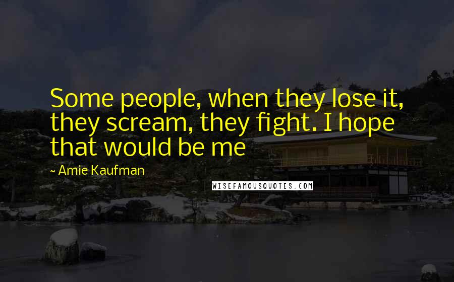 Amie Kaufman Quotes: Some people, when they lose it, they scream, they fight. I hope that would be me