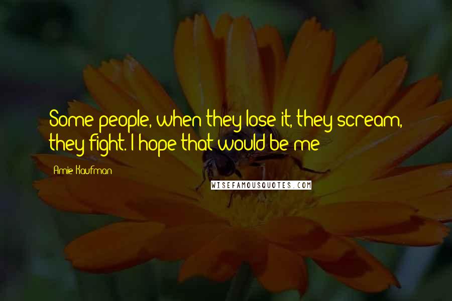 Amie Kaufman Quotes: Some people, when they lose it, they scream, they fight. I hope that would be me