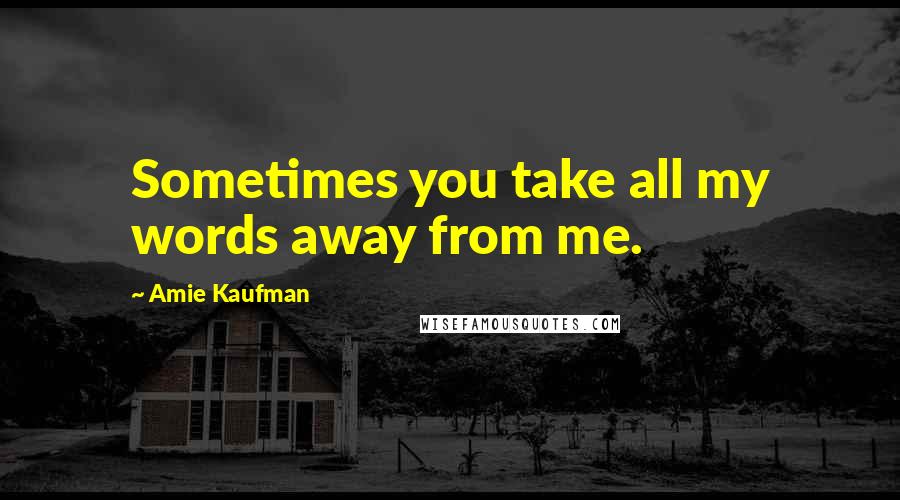 Amie Kaufman Quotes: Sometimes you take all my words away from me.