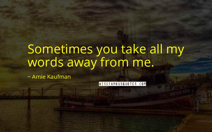 Amie Kaufman Quotes: Sometimes you take all my words away from me.