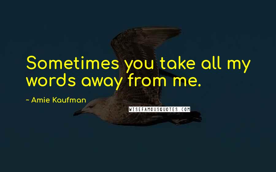 Amie Kaufman Quotes: Sometimes you take all my words away from me.