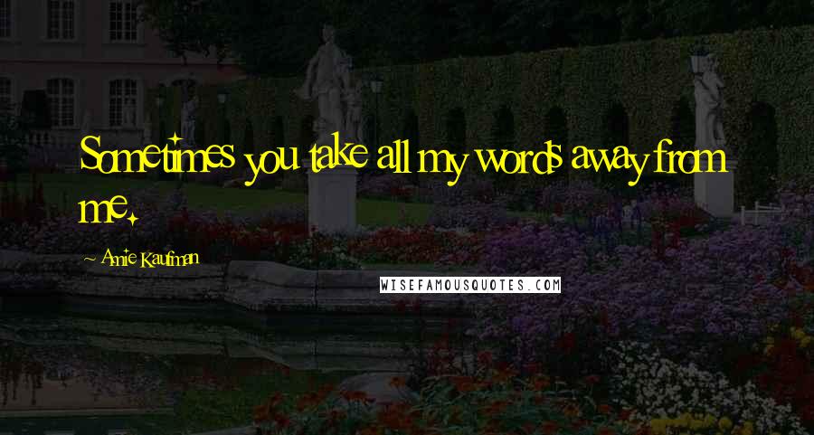 Amie Kaufman Quotes: Sometimes you take all my words away from me.