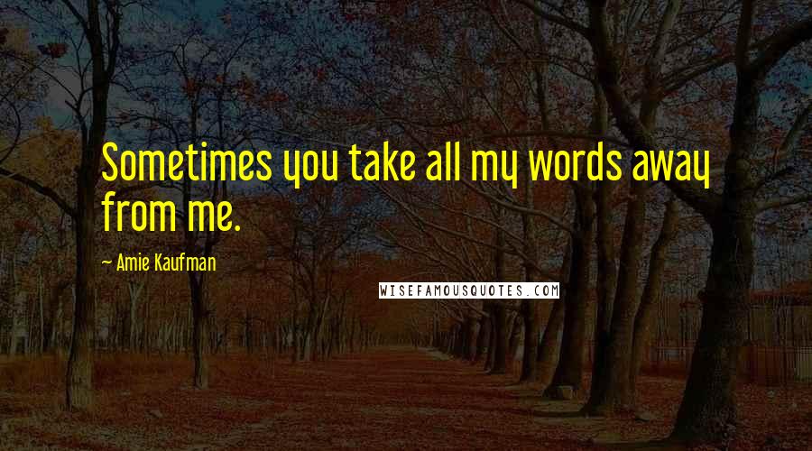 Amie Kaufman Quotes: Sometimes you take all my words away from me.