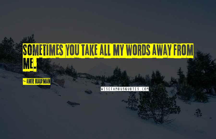 Amie Kaufman Quotes: Sometimes you take all my words away from me.