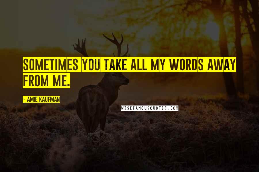 Amie Kaufman Quotes: Sometimes you take all my words away from me.