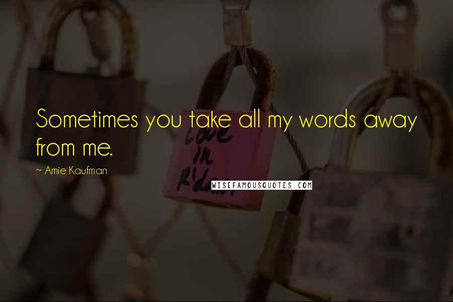 Amie Kaufman Quotes: Sometimes you take all my words away from me.