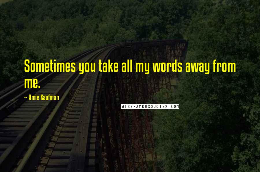 Amie Kaufman Quotes: Sometimes you take all my words away from me.