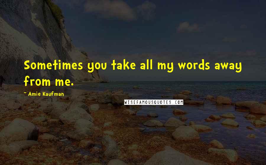 Amie Kaufman Quotes: Sometimes you take all my words away from me.