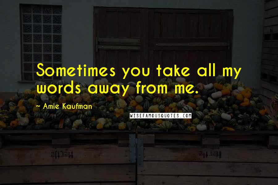 Amie Kaufman Quotes: Sometimes you take all my words away from me.