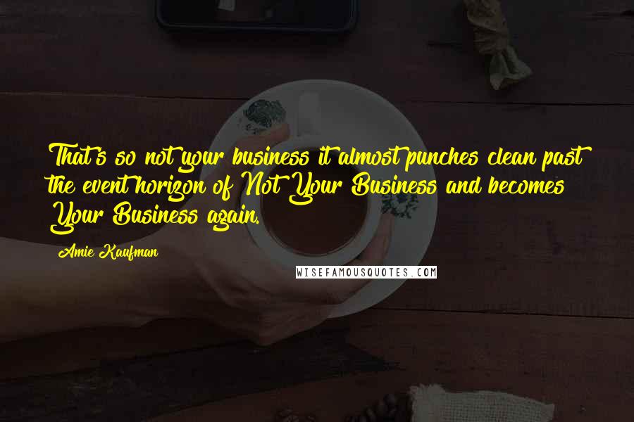 Amie Kaufman Quotes: That's so not your business it almost punches clean past the event horizon of Not Your Business and becomes Your Business again.