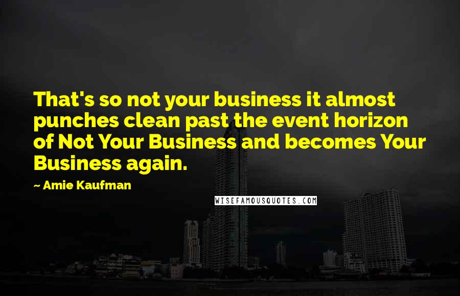 Amie Kaufman Quotes: That's so not your business it almost punches clean past the event horizon of Not Your Business and becomes Your Business again.