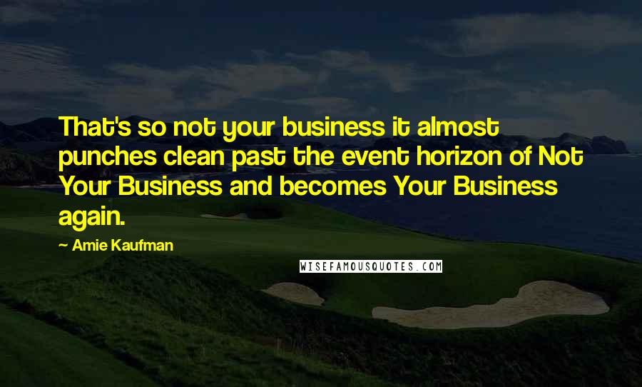 Amie Kaufman Quotes: That's so not your business it almost punches clean past the event horizon of Not Your Business and becomes Your Business again.