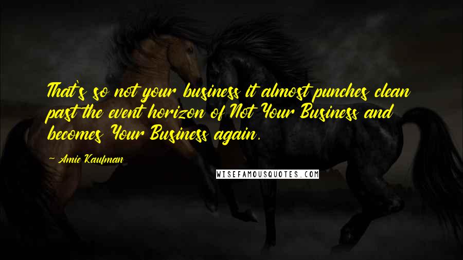 Amie Kaufman Quotes: That's so not your business it almost punches clean past the event horizon of Not Your Business and becomes Your Business again.