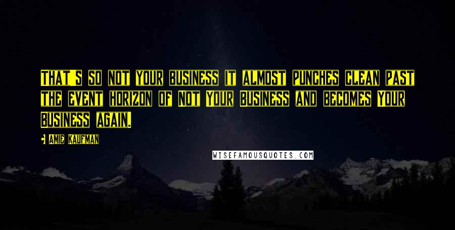 Amie Kaufman Quotes: That's so not your business it almost punches clean past the event horizon of Not Your Business and becomes Your Business again.