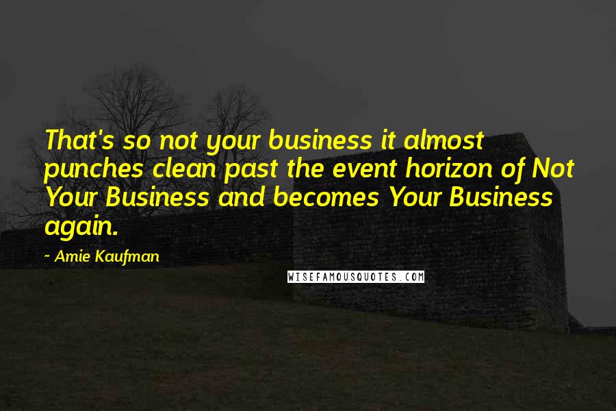 Amie Kaufman Quotes: That's so not your business it almost punches clean past the event horizon of Not Your Business and becomes Your Business again.