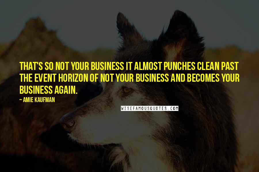 Amie Kaufman Quotes: That's so not your business it almost punches clean past the event horizon of Not Your Business and becomes Your Business again.