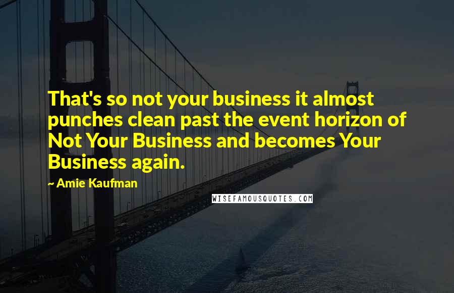 Amie Kaufman Quotes: That's so not your business it almost punches clean past the event horizon of Not Your Business and becomes Your Business again.