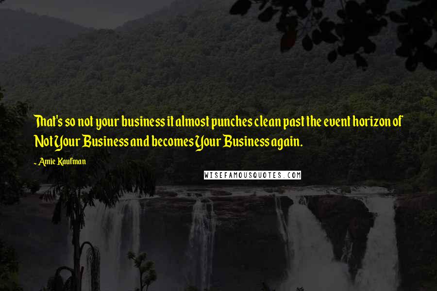 Amie Kaufman Quotes: That's so not your business it almost punches clean past the event horizon of Not Your Business and becomes Your Business again.