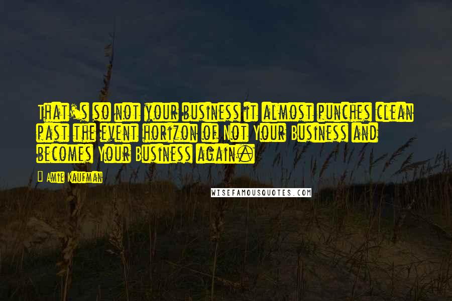 Amie Kaufman Quotes: That's so not your business it almost punches clean past the event horizon of Not Your Business and becomes Your Business again.