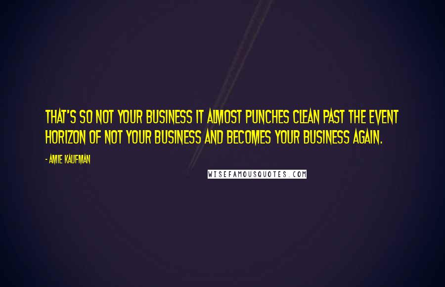 Amie Kaufman Quotes: That's so not your business it almost punches clean past the event horizon of Not Your Business and becomes Your Business again.