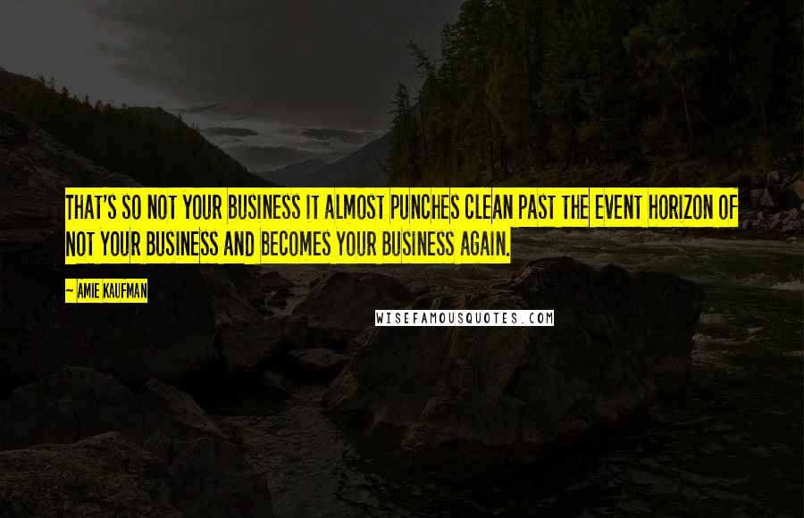 Amie Kaufman Quotes: That's so not your business it almost punches clean past the event horizon of Not Your Business and becomes Your Business again.