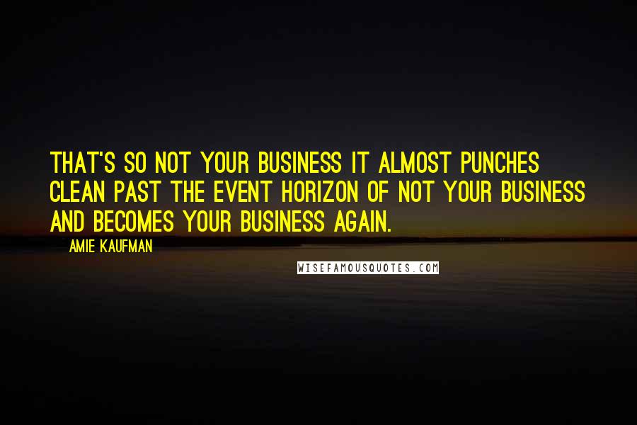 Amie Kaufman Quotes: That's so not your business it almost punches clean past the event horizon of Not Your Business and becomes Your Business again.