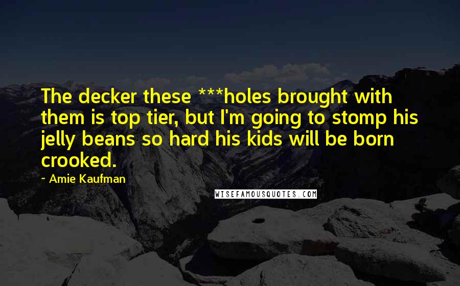 Amie Kaufman Quotes: The decker these ***holes brought with them is top tier, but I'm going to stomp his jelly beans so hard his kids will be born crooked.