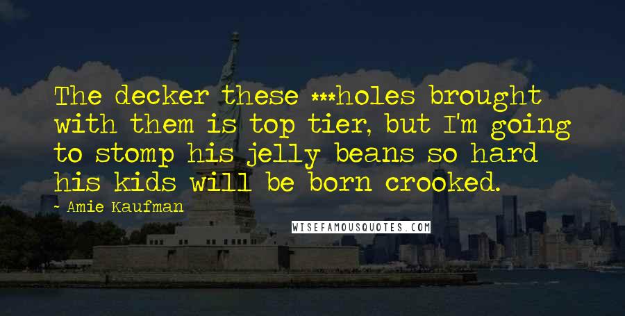 Amie Kaufman Quotes: The decker these ***holes brought with them is top tier, but I'm going to stomp his jelly beans so hard his kids will be born crooked.