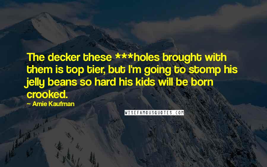 Amie Kaufman Quotes: The decker these ***holes brought with them is top tier, but I'm going to stomp his jelly beans so hard his kids will be born crooked.