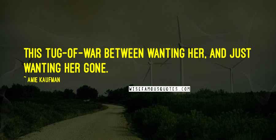 Amie Kaufman Quotes: This tug-of-war between wanting her, and just wanting her gone.