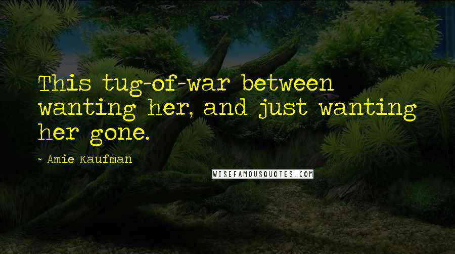 Amie Kaufman Quotes: This tug-of-war between wanting her, and just wanting her gone.