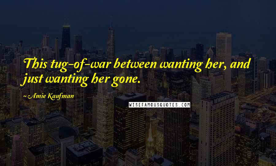 Amie Kaufman Quotes: This tug-of-war between wanting her, and just wanting her gone.