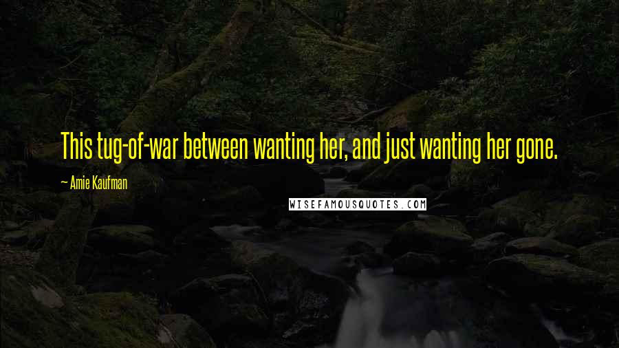 Amie Kaufman Quotes: This tug-of-war between wanting her, and just wanting her gone.