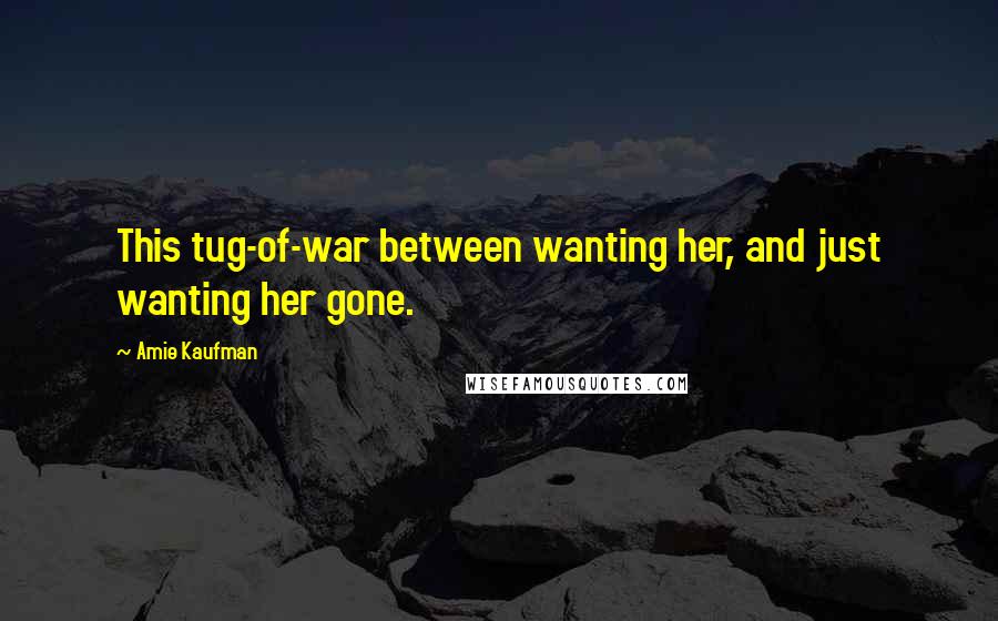 Amie Kaufman Quotes: This tug-of-war between wanting her, and just wanting her gone.