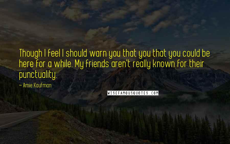 Amie Kaufman Quotes: Though I feel I should warn you that you that you could be here for a while. My friends aren't really known for their punctuality.