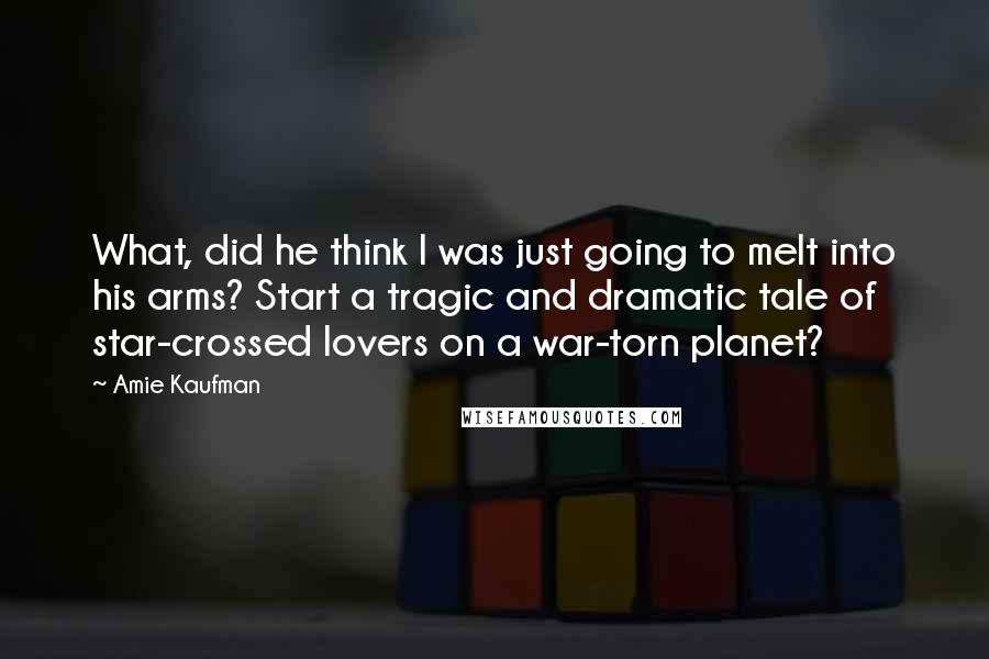 Amie Kaufman Quotes: What, did he think I was just going to melt into his arms? Start a tragic and dramatic tale of star-crossed lovers on a war-torn planet?