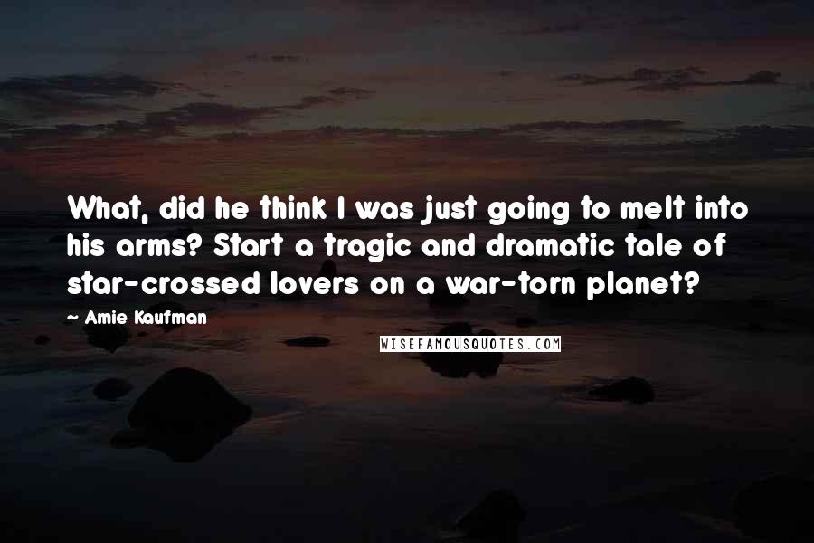 Amie Kaufman Quotes: What, did he think I was just going to melt into his arms? Start a tragic and dramatic tale of star-crossed lovers on a war-torn planet?