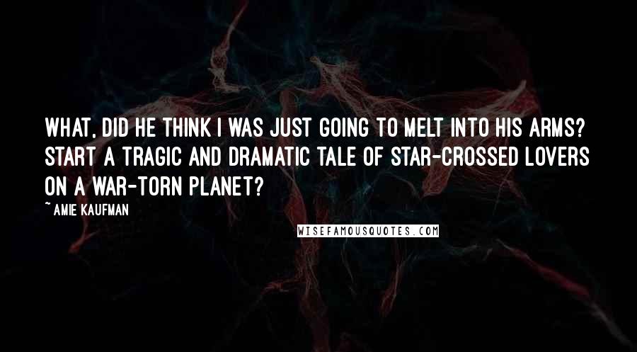 Amie Kaufman Quotes: What, did he think I was just going to melt into his arms? Start a tragic and dramatic tale of star-crossed lovers on a war-torn planet?