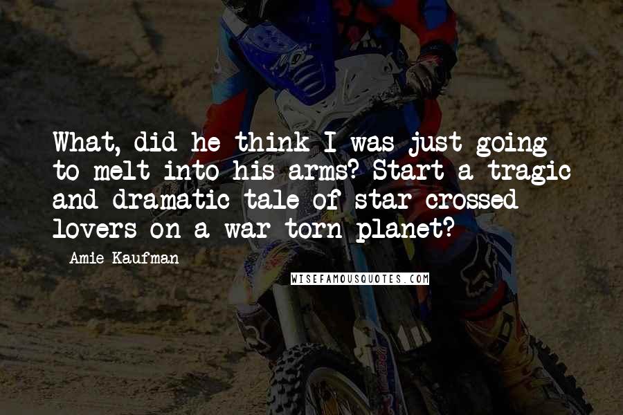 Amie Kaufman Quotes: What, did he think I was just going to melt into his arms? Start a tragic and dramatic tale of star-crossed lovers on a war-torn planet?